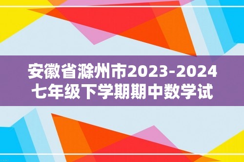 安徽省滁州市2023-2024七年级下学期期中数学试题（含答案）
