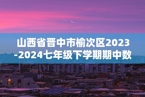 山西省晋中市榆次区2023-2024七年级下学期期中数学试题（含答案）