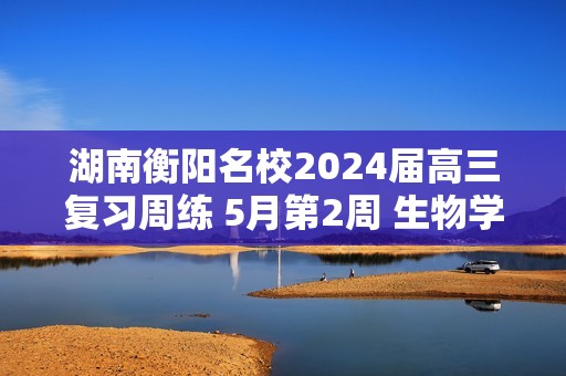 湖南衡阳名校2024届高三复习周练 5月第2周 生物学试题（含解析）