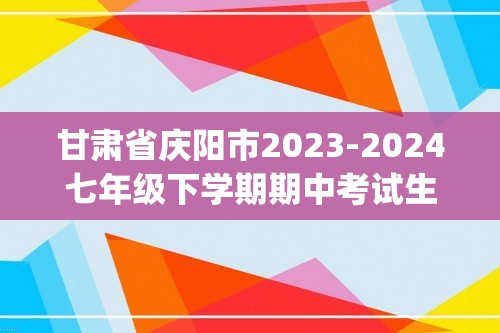 甘肃省庆阳市2023-2024七年级下学期期中考试生物试题（pdf版含答案）