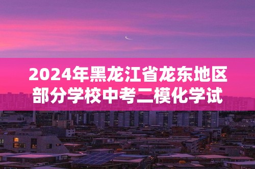2024年黑龙江省龙东地区部分学校中考二模化学试卷（原卷版+解析版）