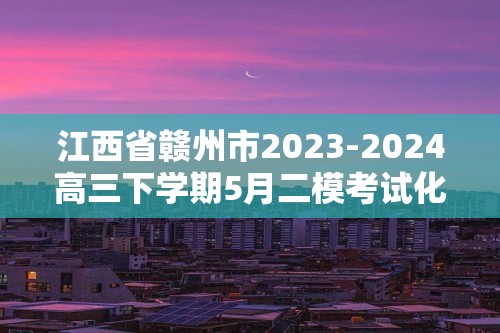 江西省赣州市2023-2024高三下学期5月二模考试化学试题（答案）