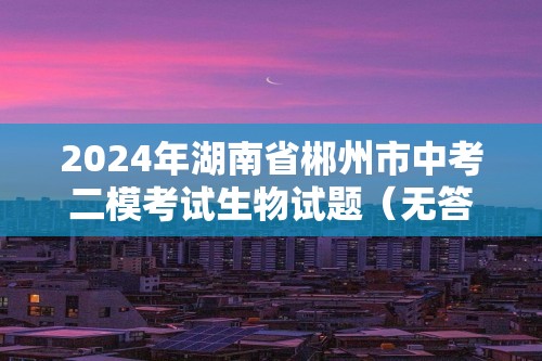 2024年湖南省郴州市中考二模考试生物试题（无答案）